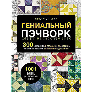 Гениальный пэчворк. 300 шаблонов с готовыми расчетами, техника создания собственных дизайнов. 1001 блок для лоскутного шитья