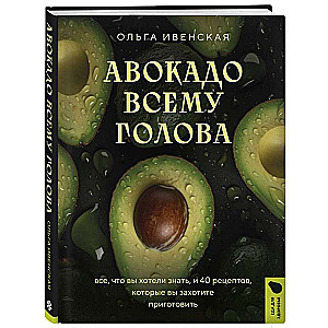 Авокадо всему голова. Все, что вы хотели знать, и 40 рецептов, которые вы захотите приготовить