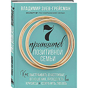 7 принципов позитивной семьи. Как выстраивать счастливые отношения, преодолеть все кризисы и сохранить любовь