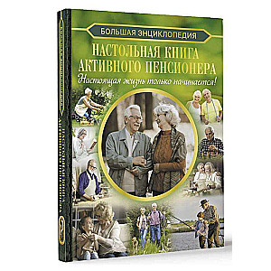 Настольная книга активного пенсионера. Настоящая жизнь только начинается!