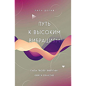 Путь к высоким вибрациям. Сила твоей энергии: книга практик