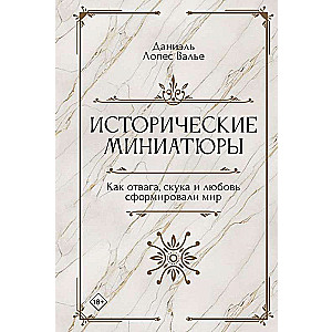 Исторические миниатюры. Как отвага, скука и любовь сформировали мир