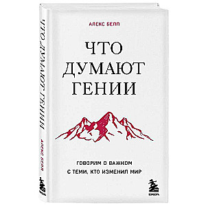 Что думают гении. Говорим о важном с теми, кто изменил мир