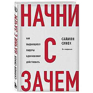 Начни с Зачем?. Как выдающиеся лидеры вдохновляют действовать