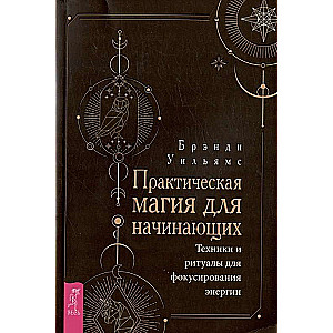 Практическая магия для начинающих. Техники и ритуалы для фокусирования  энергии