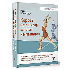 Корсет не выход. шпагат не панацея. Мягкий способ получить подтянутое тело. упругие ягодицы и решить проблемы с тазовым дном и диастазом