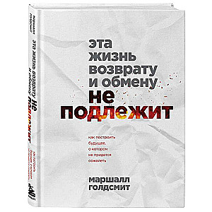 Эта жизнь возврату и обмену не подлежит. Как построить будущее, о котором не придется сожалеть