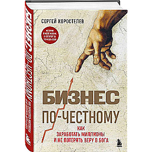 Бизнес по-честному. Как заработать миллионы и не потерять веру в Бога