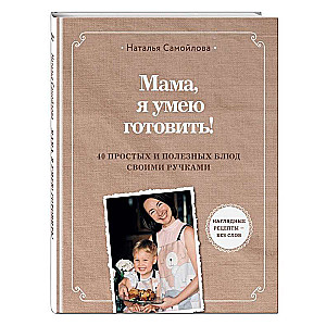 Мама, я умею готовить! 40 простых и полезных блюд своими ручками