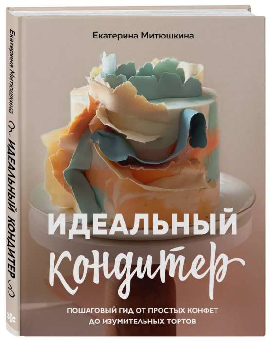 Идеальный кондитер. Пошаговый гид от простых конфет до изумительных тортов