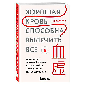 Хорошая кровь способна вылечить всё. Эффективная методика, благодаря которой китайцы и японцы живут дольше европейцев