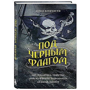 Под черным флагом: быт, романтика, убийства, грабежи и другие подробности из жизни пиратов