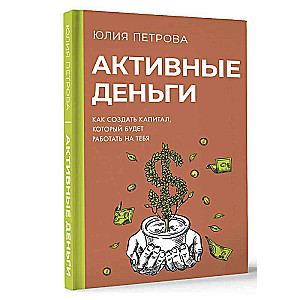 Активные деньги. Как создать капитал, который будет работать на тебя