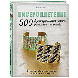 БИСЕРОПЛЕТЕНИЕ. 500 французских схем для плетения на станке. Фэшн-дизайн аксессуаров с цветовыми палитрами