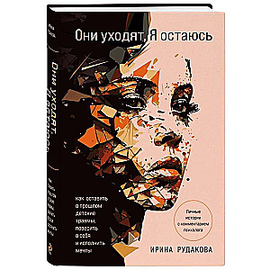 Они уходят, я остаюсь. Как оставить в прошлом детские травмы, поверить в себя и исполнить мечты