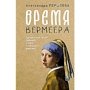 Время Вермеера. Загадочный гений Барокко и заря Новейшего времени