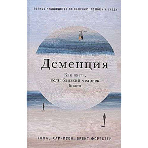 Деменция: Как жить, если близкий человек болен. Полное руководство по общению, помощи и уходу