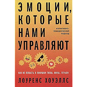 Эмоции, которые нами управляют: Как не попасть в ловушки гнева, вины, печали. Когнитивно-поведенческий подход