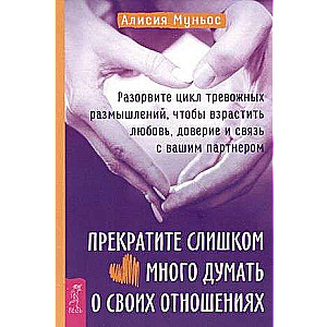 Прекратите слишком много думать о своих отношениях: разорвите цикл тревожных размышлений, 