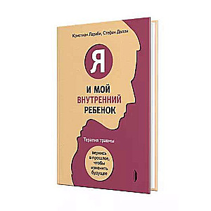 Я и мой внутренний ребенок. Терапия травмы. Вернись в прошлое, чтобы изменить будущее 