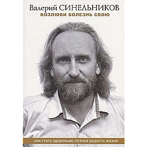 Возлюби болезнь свою. Как стать здоровым, познав радость жизни