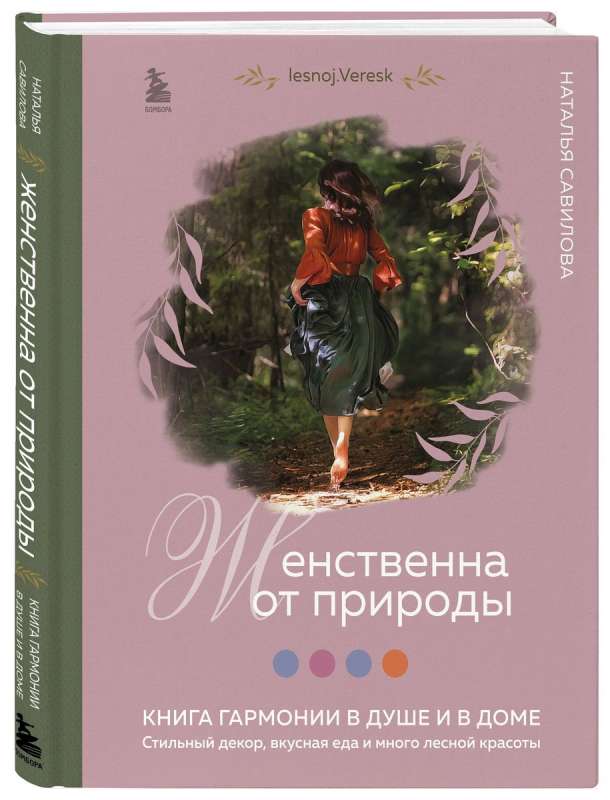 Женственна от природы. Книга гармонии в душе и в доме. Стильный декор, вкусная еда и много лесной красоты