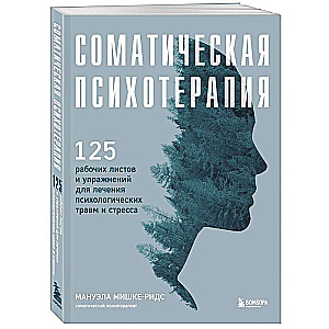 Соматическая психотерапия. 125 рабочих листов и упражнений для лечения психологических травм и стресса