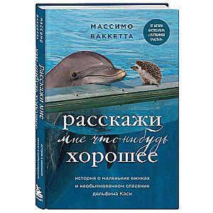 Расскажи мне что-нибудь хорошее. История о маленьких ежиках и необыкновенном спасении дельфина Каси