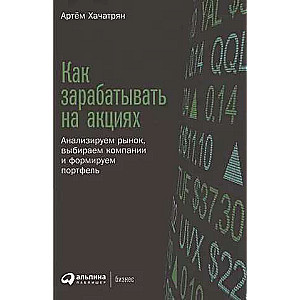 Как зарабатывать на акциях: Анализируем рынок, выбираем компании и формируем портфель