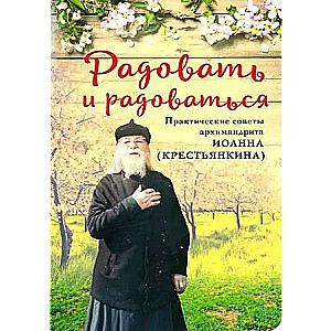 Радовать и радоваться. Практические советы архимандрита Иоанна Крестьянкина