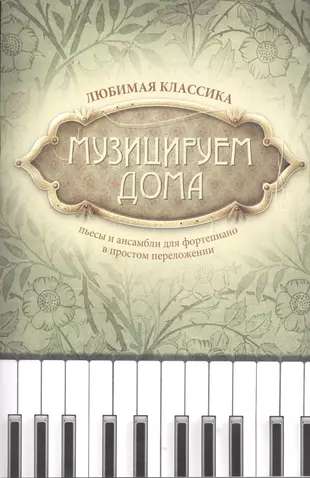 Музицируем дома: любимая классика: пьесы и ансамбли для фортепиано в простом переложении