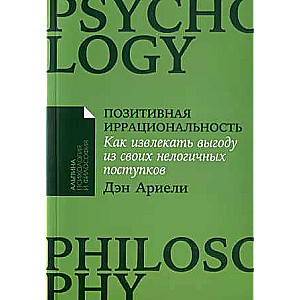 Позитивная иррациональность: Как извлекать выгоду из своих нелогичных поступков