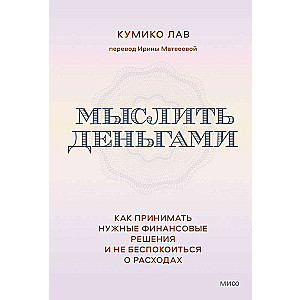 Мыслить деньгами. Как принимать нужные финансовые решения и не беспокоиться о расходах