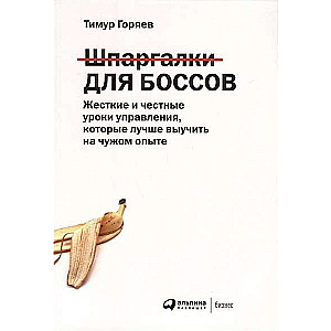 Шпаргалки для боссов: Жесткие и честные уроки управления, которые лучше выучить на чужом опыте