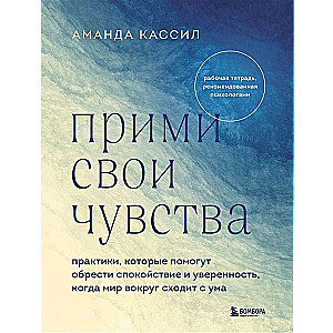 Прими свои чувства. Практики, которые помогут обрести спокойствие и уверенность, когда мир вокруг сходит с ума