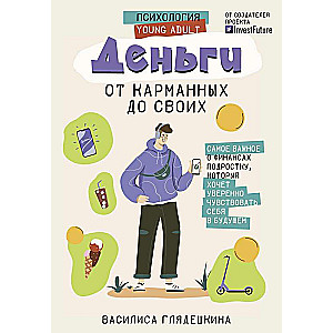 Деньги: от карманных до своих. Самое важное о финансах подростку, который хочет уверенно чувствовать себя в будущем