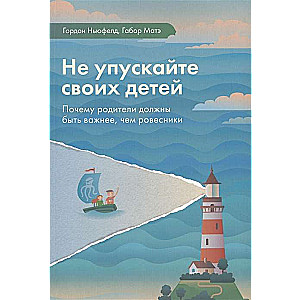 Не упускайте своих детей. Почему родители должны быть важнее, чем ровесники