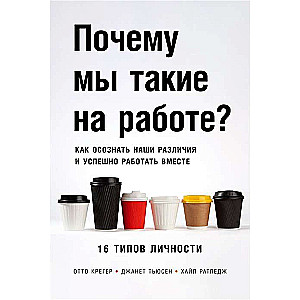 Почему мы такие на работе? Как осознать наши различия и успешно работать вместе. 16 типов личности