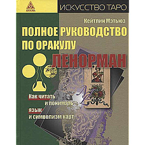 Полное руководство по оракулу Ленорман. Как читать и понимать язык и символизм карт