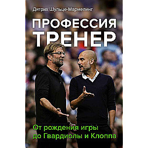 Профессия тренер. От рождения игры до Гвардиолы и Клоппа