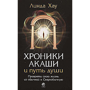 Хроники Акаши и путь души. Преврати свою жизнь из обычной в Сверхобычную