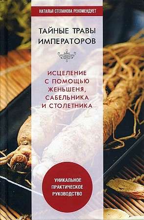 Тайные травы императоров. Излечение с помощью женьшеня, сабельника и столетника. Уникальное практическое руководство.