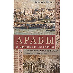 Арабы в мировой истории. С доисламских времен до распада колониальной системы