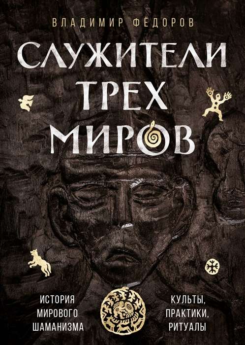 Служители трех миров. История мирового шаманизма. Культы, практики, ритуалы.