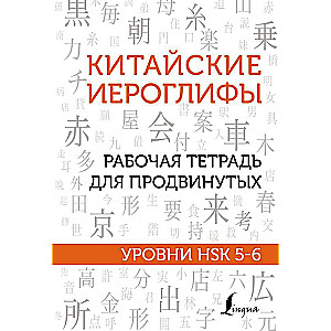 Китайские иероглифы. Рабочая тетрадь для продвинутых. Уровни HSK 5-6