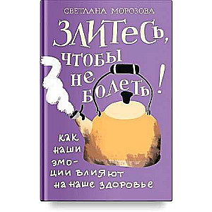 Злитесь, чтобы не болеть! Как наши эмоции влияют на наше здоровье