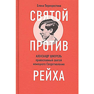 Святой против рейха. Александр Шморель — православный святой немецкого Сопротивления