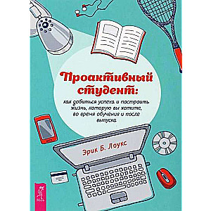 Проактивный студент. Как добиться успеха и построить жизнь, которую вы хотите, во время обучения и п