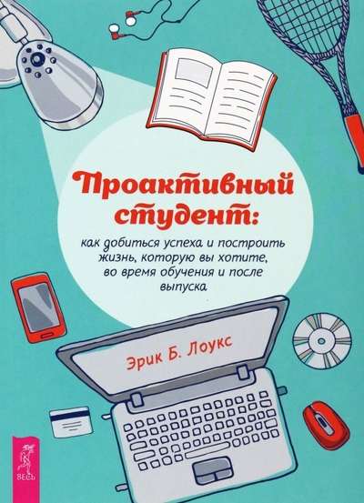 Проактивный студент. Как добиться успеха и построить жизнь, которую вы хотите, во время обучения и п