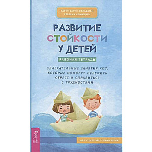 Развитие стойкости у детей. Рабочая тетрадь. Увлекательные занятия КПТ, которые помогут пер